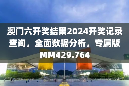 澳门六开奖结果2024开奖记录查询，全面数据分析，专属版MM429.764