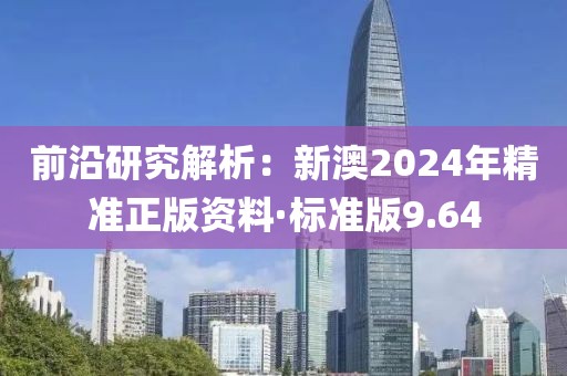 前沿研究解析：新澳2024年精准正版资料·标准版9.64