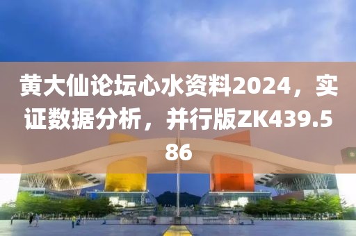 黄大仙论坛心水资料2024，实证数据分析，并行版ZK439.586