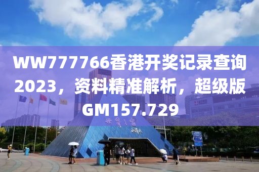 WW777766香港开奖记录查询2023，资料精准解析，超级版GM157.729