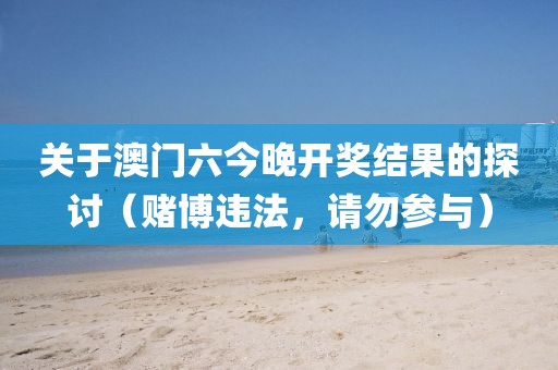 关于澳门六今晚开奖结果的探讨（赌博违法，请勿参与）