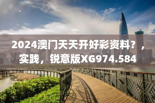 2024澳门天天开好彩资料？，实践，锐意版XG974.584