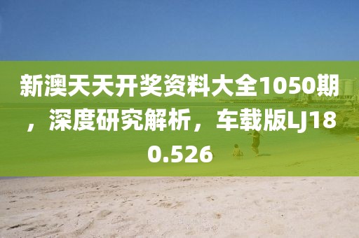 新澳天天开奖资料大全1050期，深度研究解析，车载版LJ180.526