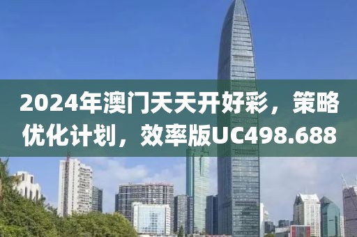 2024年澳门天天开好彩，策略优化计划，效率版UC498.688