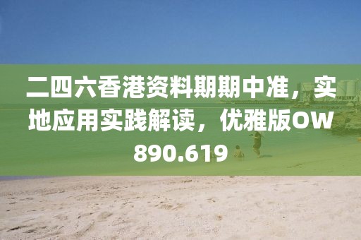 二四六香港资料期期中准，实地应用实践解读，优雅版OW890.619