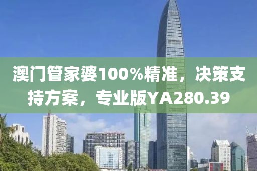 澳门管家婆100%精准，决策支持方案，专业版YA280.39