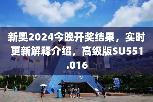 新奥2024今晚开奖结果，实时更新解释介绍，高级版SU551.016