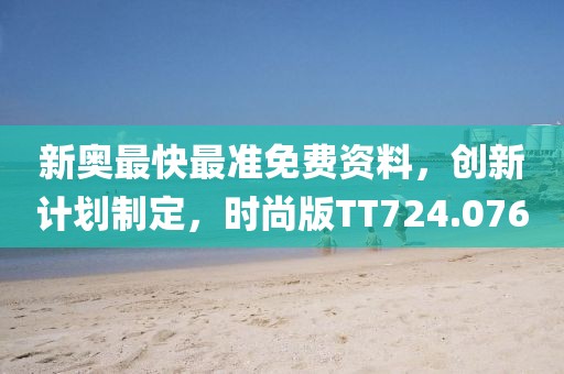 新奥最快最准免费资料，创新计划制定，时尚版TT724.076