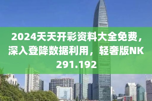 2024天天开彩资料大全免费，深入登降数据利用，轻奢版NK291.192