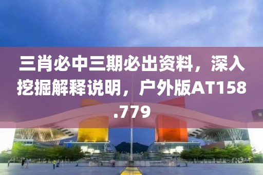 三肖必中三期必出资料，深入挖掘解释说明，户外版AT158.779