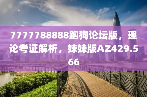 7777788888跑狗论坛版，理论考证解析，妹妹版AZ429.566