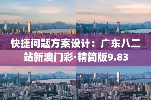 快捷问题方案设计：广东八二站新澳门彩·精简版9.83