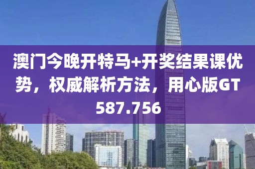 澳门今晚开特马+开奖结果课优势，权威解析方法，用心版GT587.756