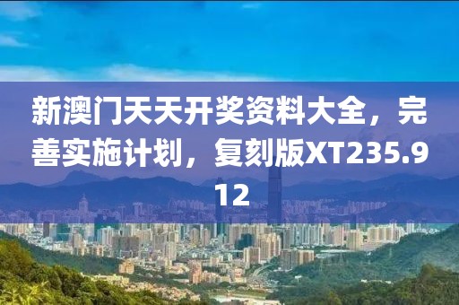 新澳门天天开奖资料大全，完善实施计划，复刻版XT235.912