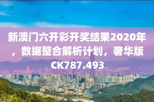 新澳门六开彩开奖结果2020年，数据整合解析计划，奢华版CK787.493