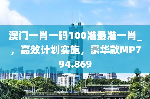 澳门一肖一码100准最准一肖_，高效计划实施，豪华款MP794.869