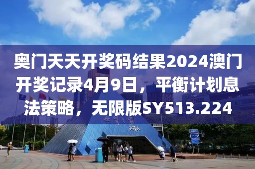 奥门天天开奖码结果2024澳门开奖记录4月9日，平衡计划息法策略，无限版SY513.224