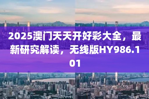 2025澳门天天开好彩大全，最新研究解读，无线版HY986.101