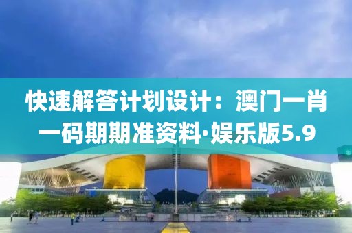 快速解答计划设计：澳门一肖一码期期准资料·娱乐版5.9