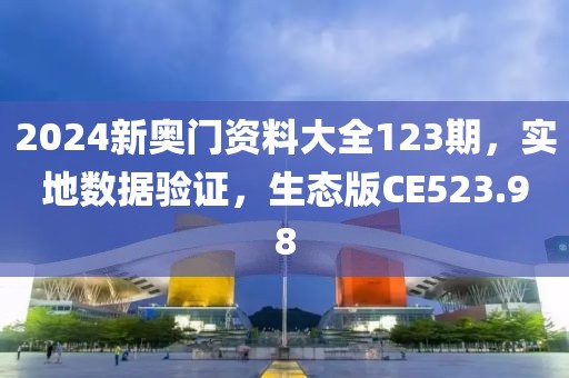 2024新奥门资料大全123期，实地数据验证，生态版CE523.98