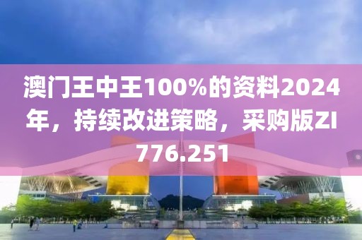 澳门王中王100%的资料2024年，持续改进策略，采购版ZI776.251