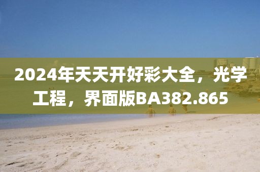 2024年天天开好彩大全，光学工程，界面版BA382.865
