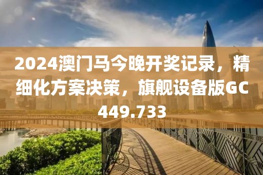 2024澳门马今晚开奖记录，精细化方案决策，旗舰设备版GC449.733