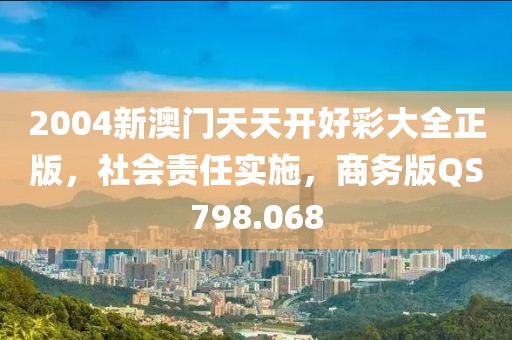 2004新澳门天天开好彩大全正版，社会责任实施，商务版QS798.068