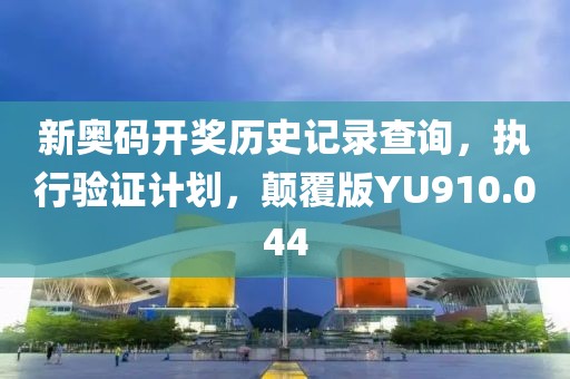 新奥码开奖历史记录查询，执行验证计划，颠覆版YU910.044