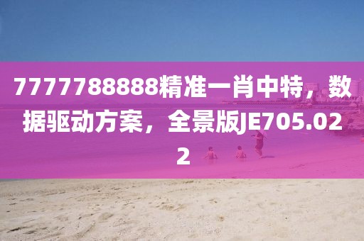 7777788888精准一肖中特，数据驱动方案，全景版JE705.022