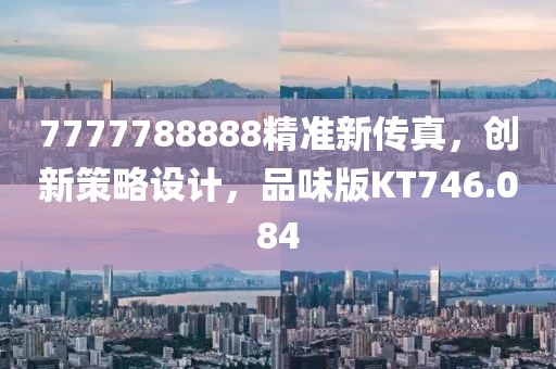 7777788888精准新传真，创新策略设计，品味版KT746.084