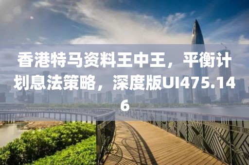 香港特马资料王中王，平衡计划息法策略，深度版UI475.146
