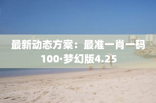 最新动态方案：最准一肖一码100·梦幻版4.25