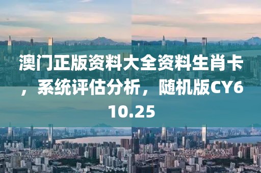 澳门正版资料大全资料生肖卡，系统评估分析，随机版CY610.25