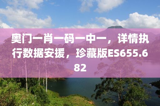 奥门一肖一码一中一，详情执行数据安援，珍藏版ES655.682