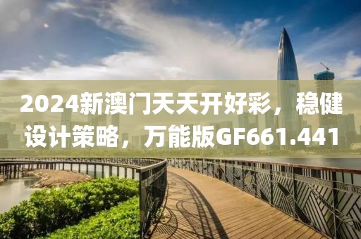 2024新澳门天天开好彩，稳健设计策略，万能版GF661.441