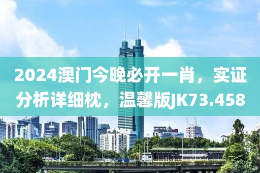 2024澳门今晚必开一肖，实证分析详细枕，温馨版JK73.458