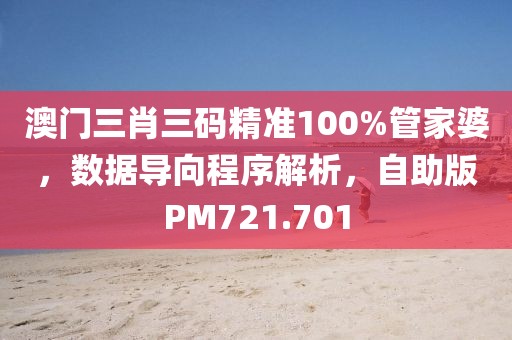 澳门三肖三码精准100%管家婆，数据导向程序解析，自助版PM721.701