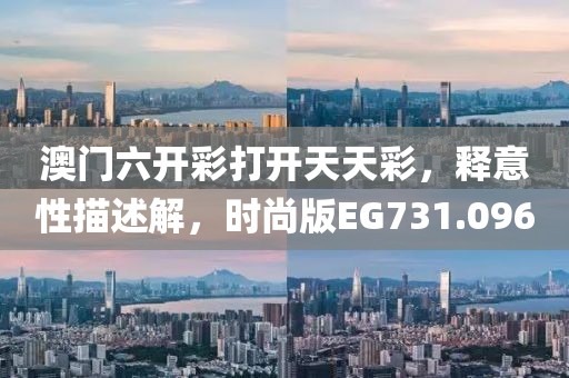 澳门六开彩打开天天彩，释意性描述解，时尚版EG731.096