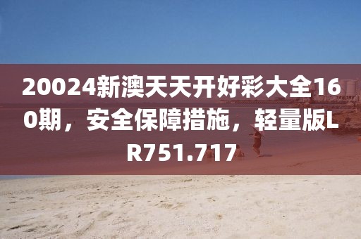 20024新澳天天开好彩大全160期，安全保障措施，轻量版LR751.717