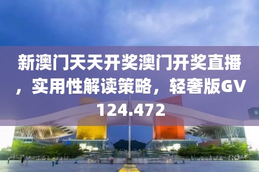 新澳门天天开奖澳门开奖直播，实用性解读策略，轻奢版GV124.472