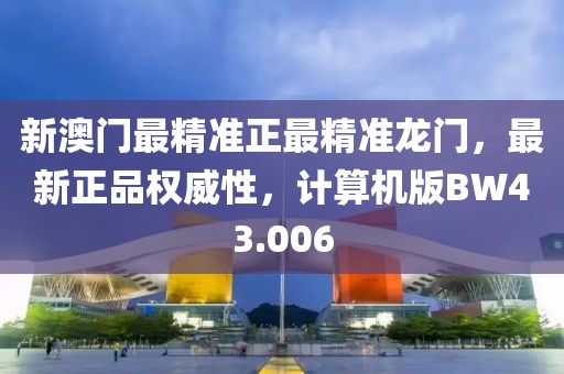 新澳门最精准正最精准龙门，最新正品权威性，计算机版BW43.006