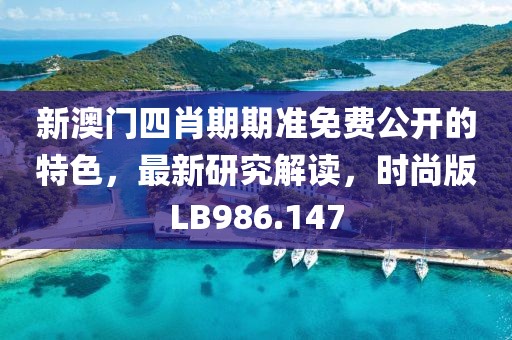 新澳门四肖期期准免费公开的特色，最新研究解读，时尚版LB986.147