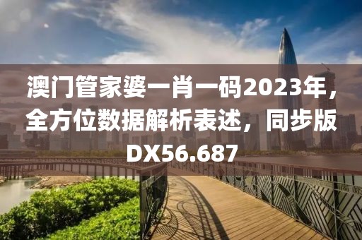 澳门管家婆一肖一码2023年，全方位数据解析表述，同步版DX56.687
