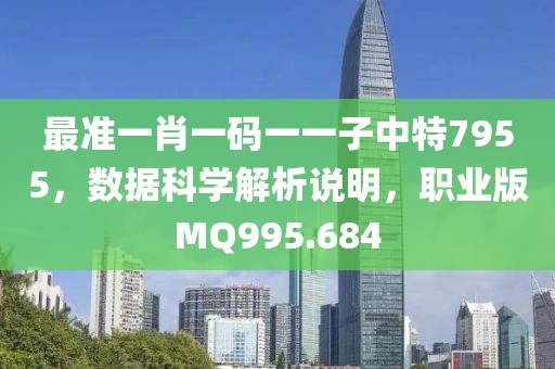 最准一肖一码一一子中特7955，数据科学解析说明，职业版MQ995.684