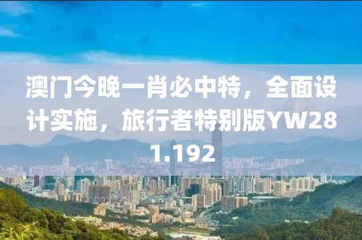 澳门今晚一肖必中特，全面设计实施，旅行者特别版YW281.192
