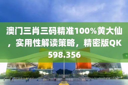 澳门三肖三码精准100%黄大仙，实用性解读策略，精密版QK598.356
