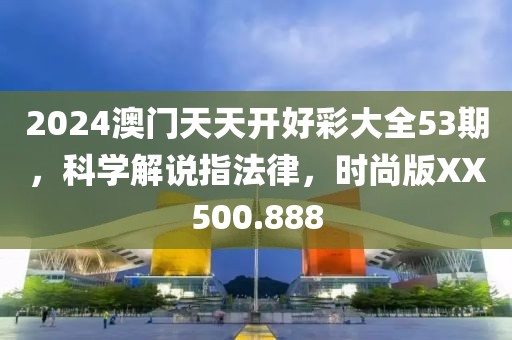 2024澳门天天开好彩大全53期，科学解说指法律，时尚版XX500.888