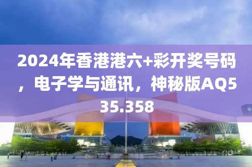 2024年香港港六+彩开奖号码，电子学与通讯，神秘版AQ535.358