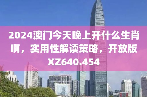 2024澳门今天晚上开什么生肖啊，实用性解读策略，开放版XZ640.454